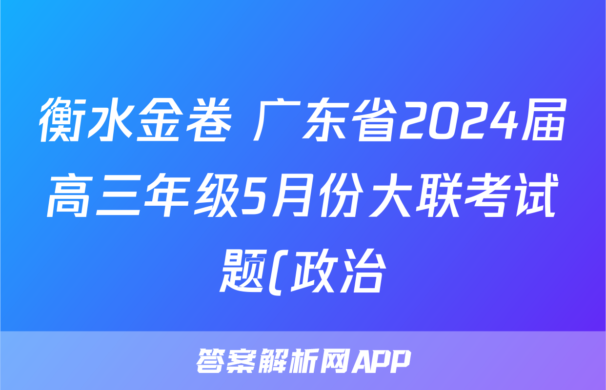 衡水金卷 广东省2024届高三年级5月份大联考试题(政治)